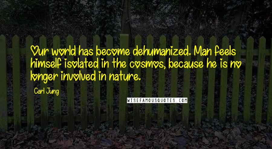 Carl Jung Quotes: Our world has become dehumanized. Man feels himself isolated in the cosmos, because he is no longer involved in nature.