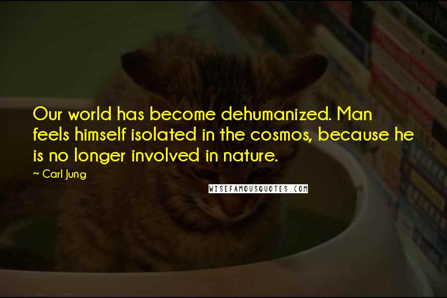 Carl Jung Quotes: Our world has become dehumanized. Man feels himself isolated in the cosmos, because he is no longer involved in nature.