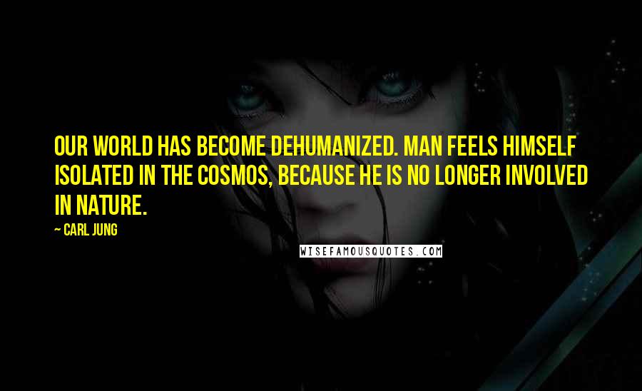 Carl Jung Quotes: Our world has become dehumanized. Man feels himself isolated in the cosmos, because he is no longer involved in nature.