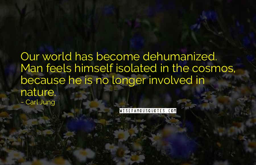 Carl Jung Quotes: Our world has become dehumanized. Man feels himself isolated in the cosmos, because he is no longer involved in nature.