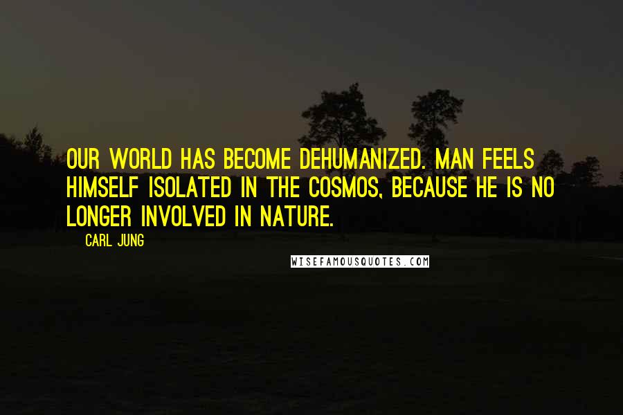 Carl Jung Quotes: Our world has become dehumanized. Man feels himself isolated in the cosmos, because he is no longer involved in nature.