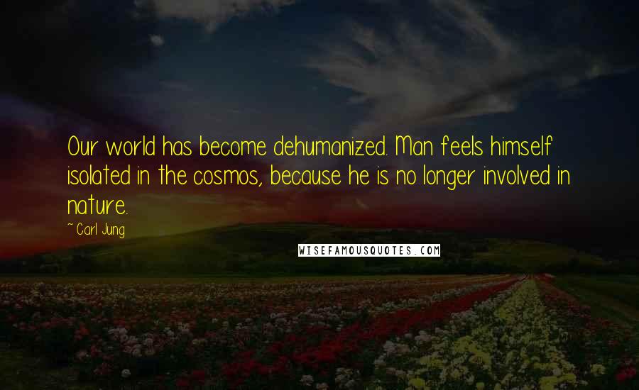 Carl Jung Quotes: Our world has become dehumanized. Man feels himself isolated in the cosmos, because he is no longer involved in nature.