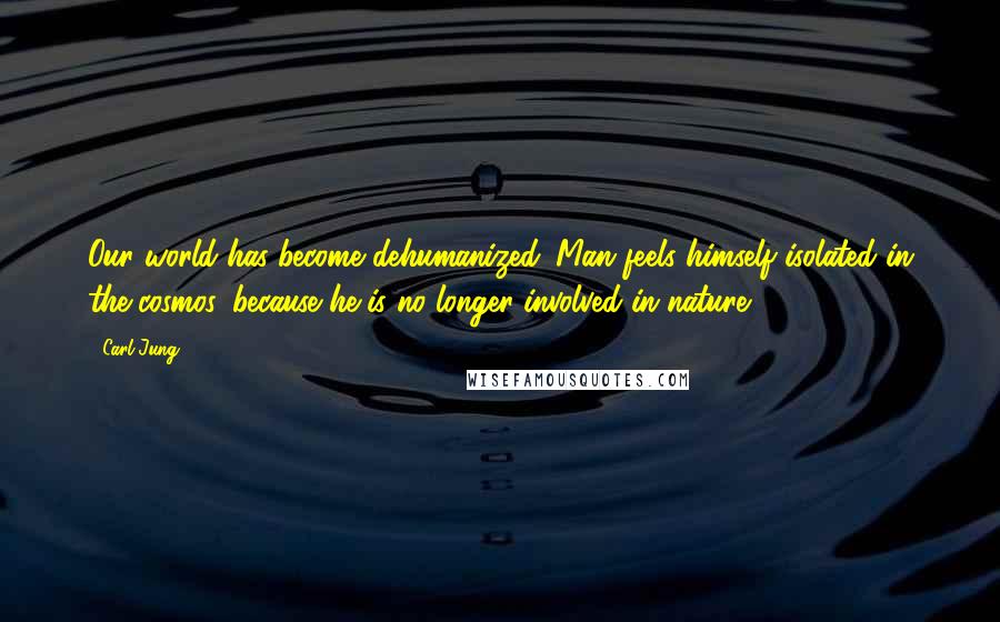 Carl Jung Quotes: Our world has become dehumanized. Man feels himself isolated in the cosmos, because he is no longer involved in nature.