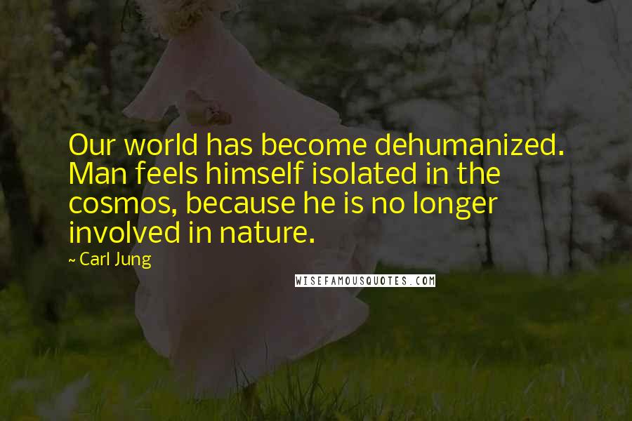 Carl Jung Quotes: Our world has become dehumanized. Man feels himself isolated in the cosmos, because he is no longer involved in nature.