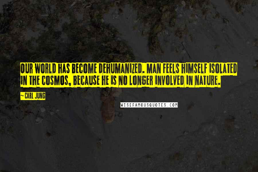 Carl Jung Quotes: Our world has become dehumanized. Man feels himself isolated in the cosmos, because he is no longer involved in nature.