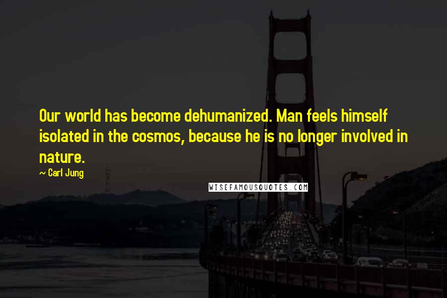 Carl Jung Quotes: Our world has become dehumanized. Man feels himself isolated in the cosmos, because he is no longer involved in nature.