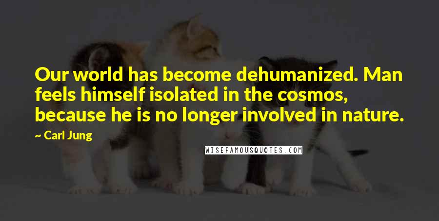 Carl Jung Quotes: Our world has become dehumanized. Man feels himself isolated in the cosmos, because he is no longer involved in nature.
