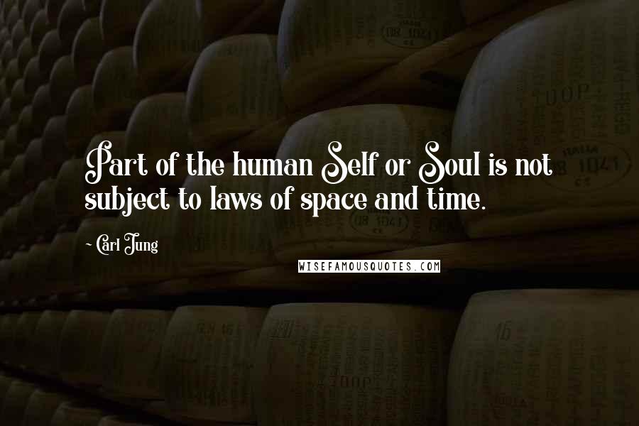 Carl Jung Quotes: Part of the human Self or Soul is not subject to laws of space and time.