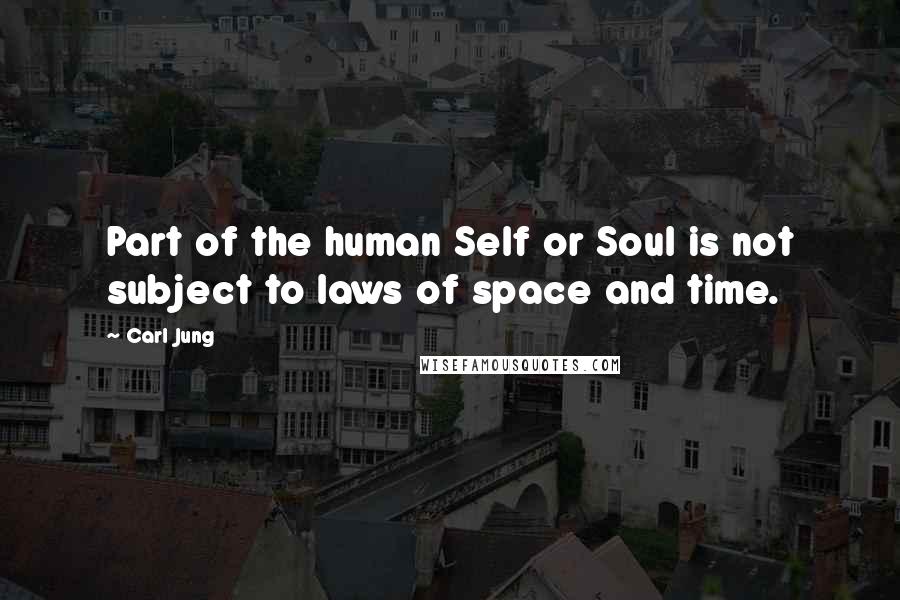 Carl Jung Quotes: Part of the human Self or Soul is not subject to laws of space and time.