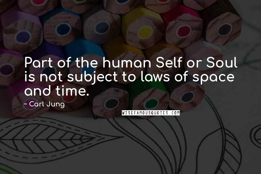 Carl Jung Quotes: Part of the human Self or Soul is not subject to laws of space and time.