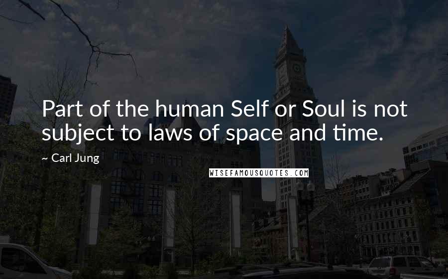 Carl Jung Quotes: Part of the human Self or Soul is not subject to laws of space and time.