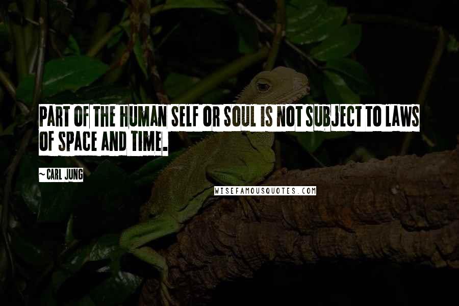 Carl Jung Quotes: Part of the human Self or Soul is not subject to laws of space and time.