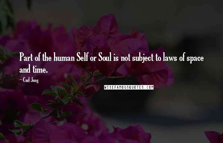 Carl Jung Quotes: Part of the human Self or Soul is not subject to laws of space and time.