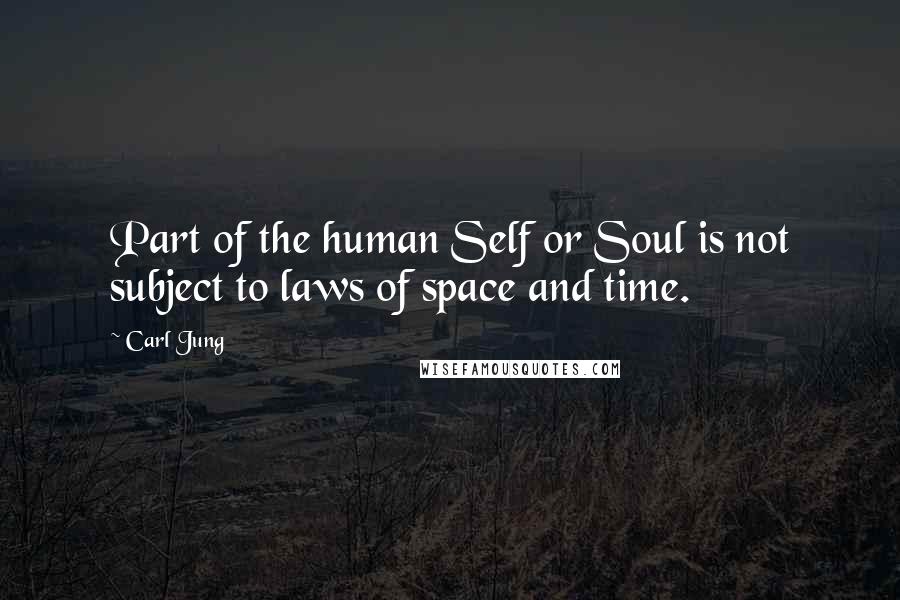 Carl Jung Quotes: Part of the human Self or Soul is not subject to laws of space and time.