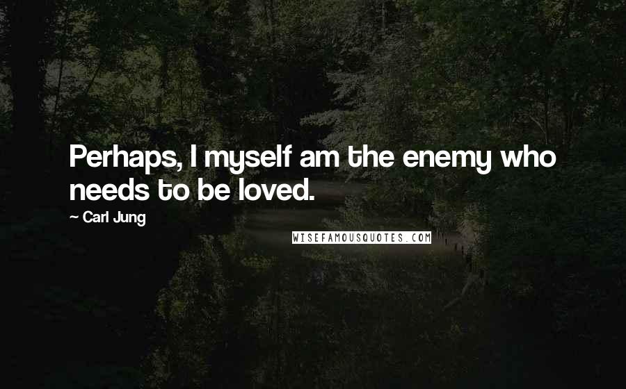 Carl Jung Quotes: Perhaps, I myself am the enemy who needs to be loved.