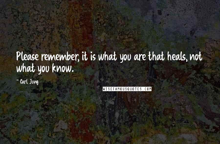 Carl Jung Quotes: Please remember, it is what you are that heals, not what you know.