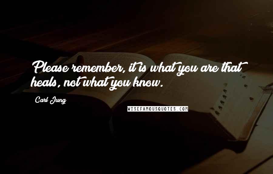 Carl Jung Quotes: Please remember, it is what you are that heals, not what you know.