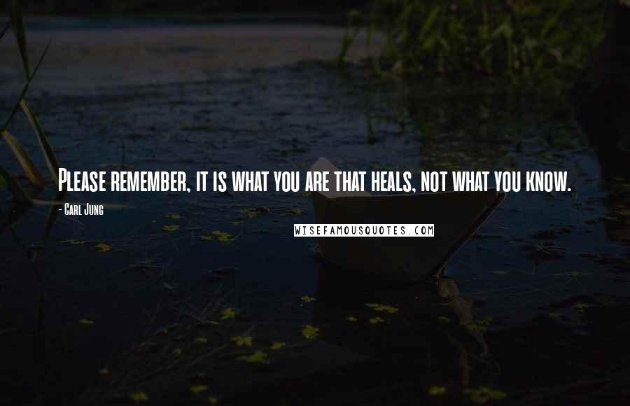 Carl Jung Quotes: Please remember, it is what you are that heals, not what you know.