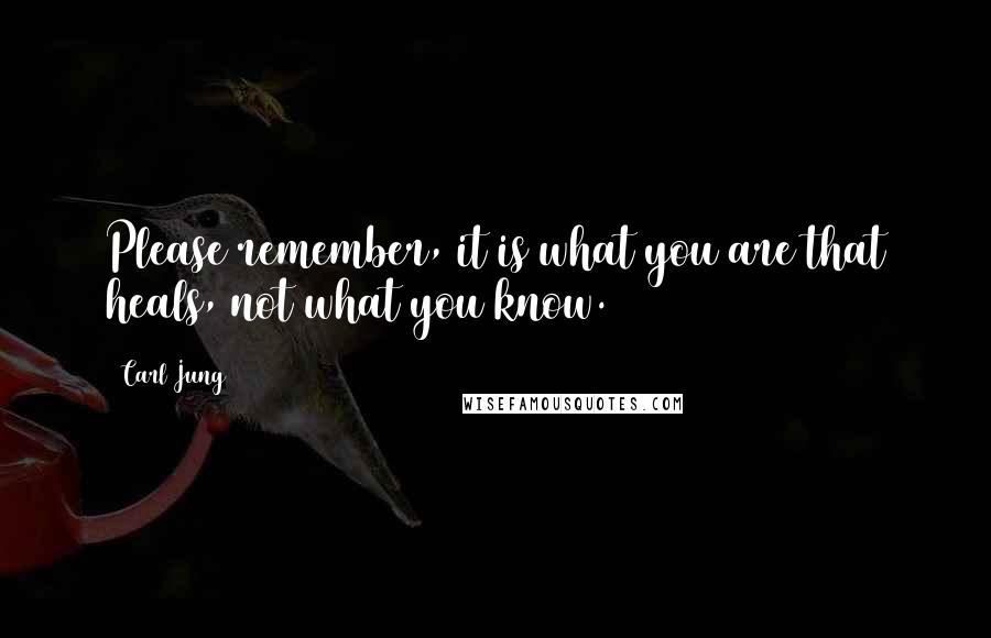 Carl Jung Quotes: Please remember, it is what you are that heals, not what you know.