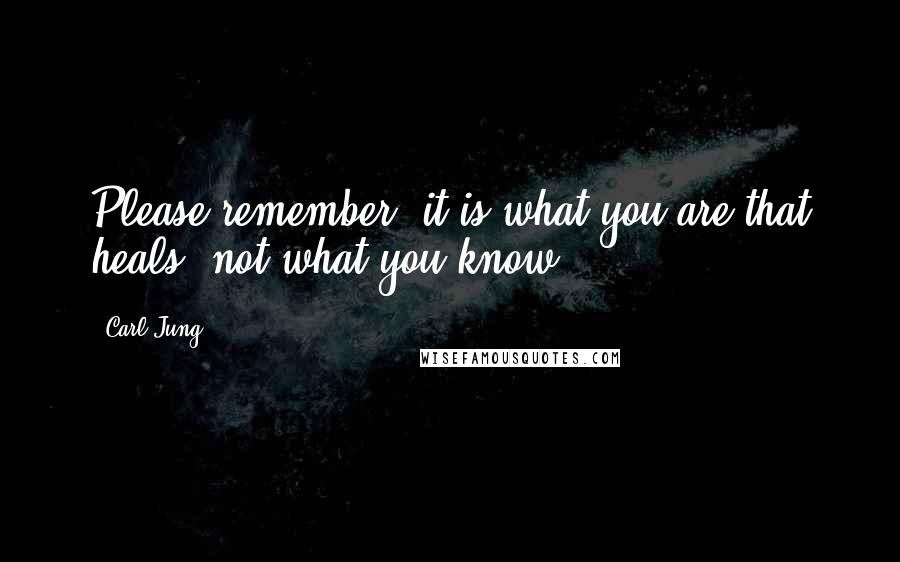 Carl Jung Quotes: Please remember, it is what you are that heals, not what you know.