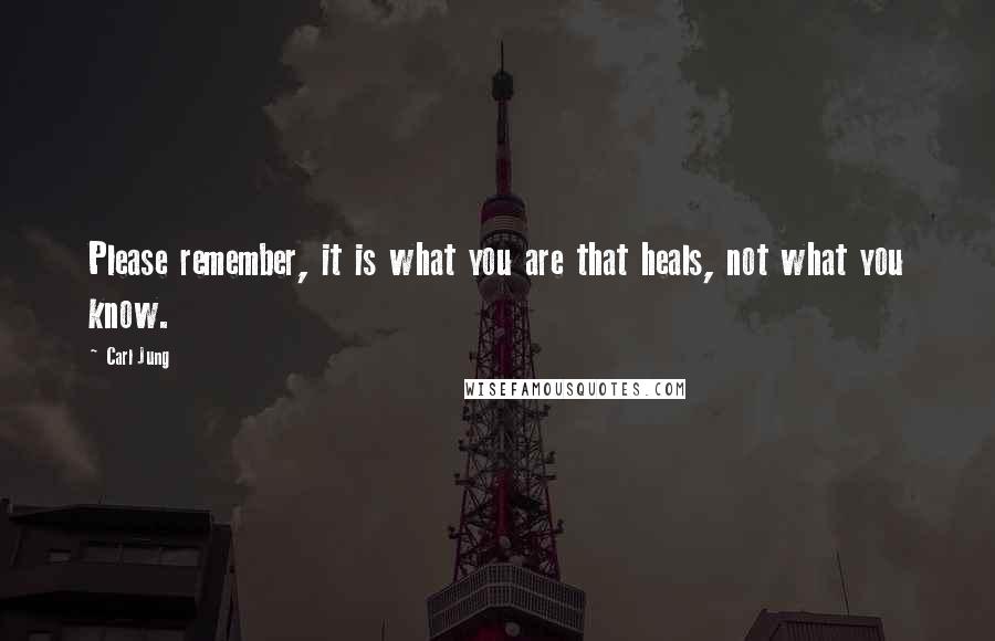 Carl Jung Quotes: Please remember, it is what you are that heals, not what you know.