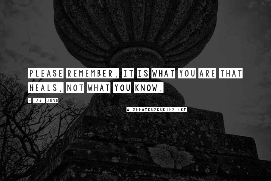 Carl Jung Quotes: Please remember, it is what you are that heals, not what you know.