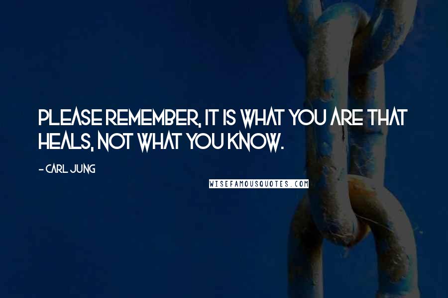 Carl Jung Quotes: Please remember, it is what you are that heals, not what you know.