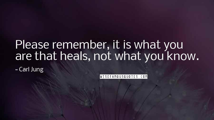 Carl Jung Quotes: Please remember, it is what you are that heals, not what you know.