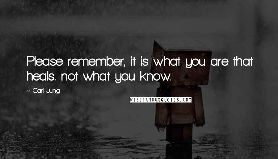 Carl Jung Quotes: Please remember, it is what you are that heals, not what you know.