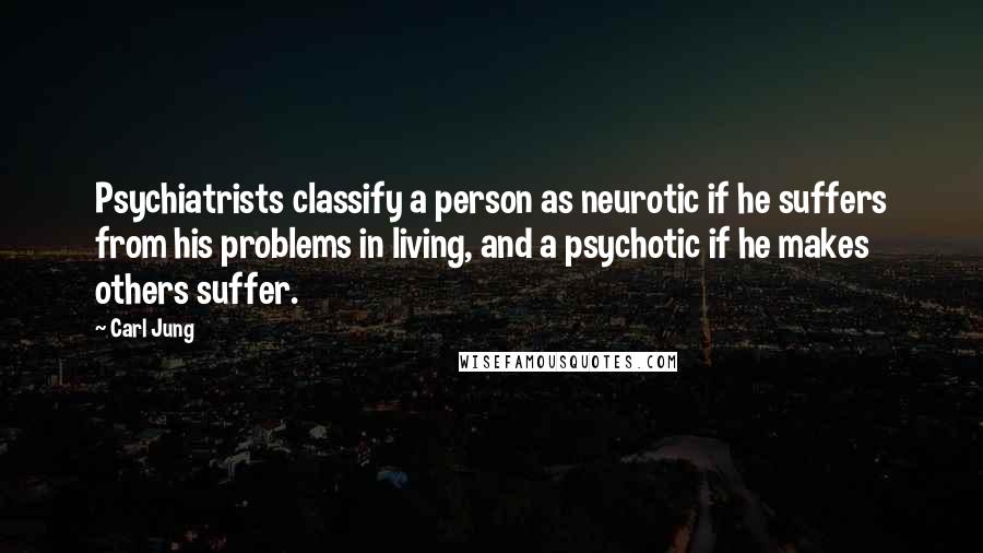 Carl Jung Quotes: Psychiatrists classify a person as neurotic if he suffers from his problems in living, and a psychotic if he makes others suffer.