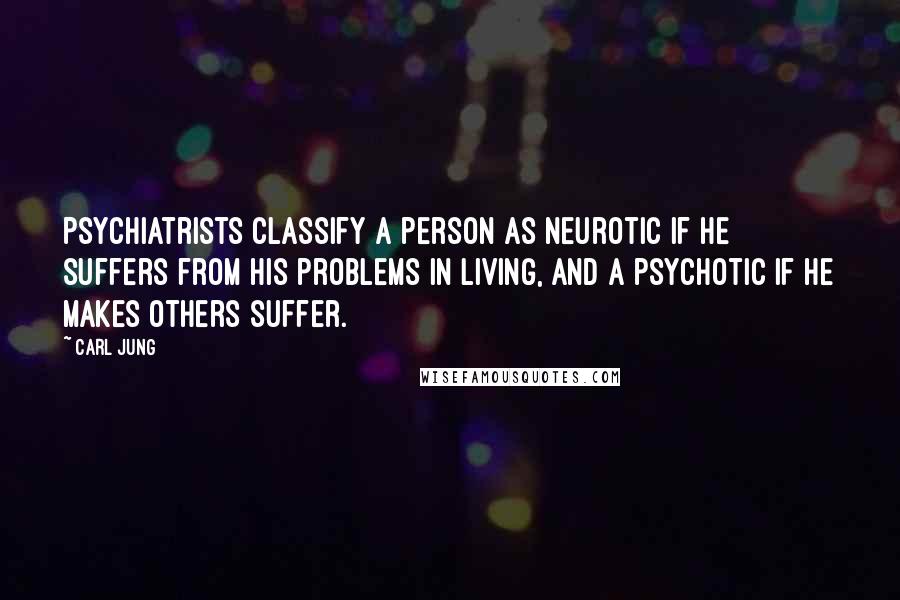 Carl Jung Quotes: Psychiatrists classify a person as neurotic if he suffers from his problems in living, and a psychotic if he makes others suffer.