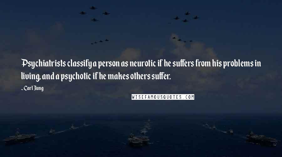 Carl Jung Quotes: Psychiatrists classify a person as neurotic if he suffers from his problems in living, and a psychotic if he makes others suffer.