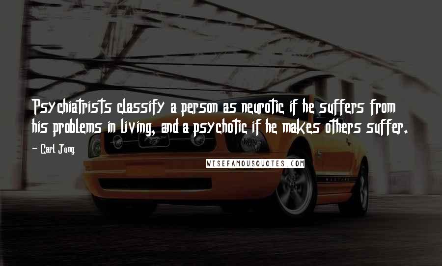 Carl Jung Quotes: Psychiatrists classify a person as neurotic if he suffers from his problems in living, and a psychotic if he makes others suffer.