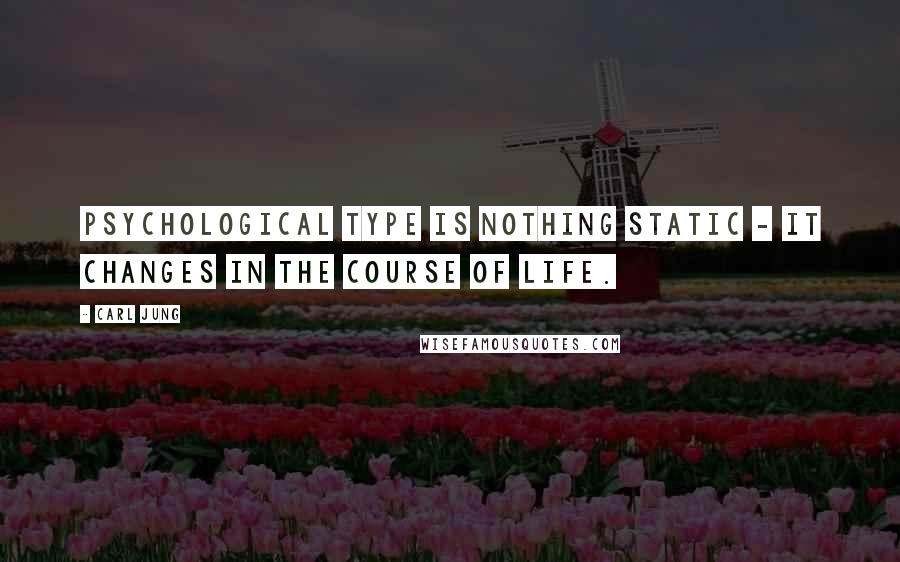 Carl Jung Quotes: Psychological type is nothing static - it changes in the course of life.