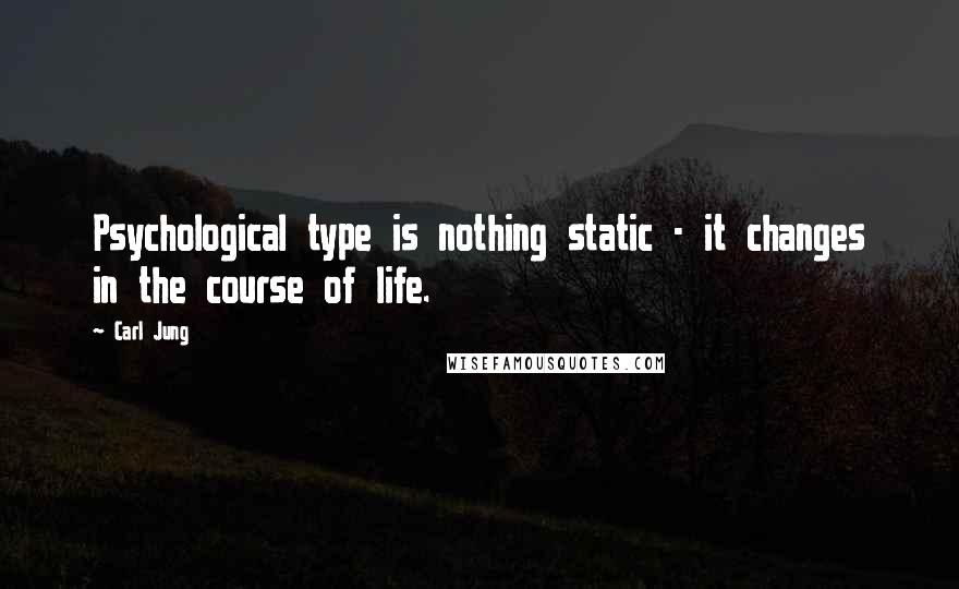 Carl Jung Quotes: Psychological type is nothing static - it changes in the course of life.