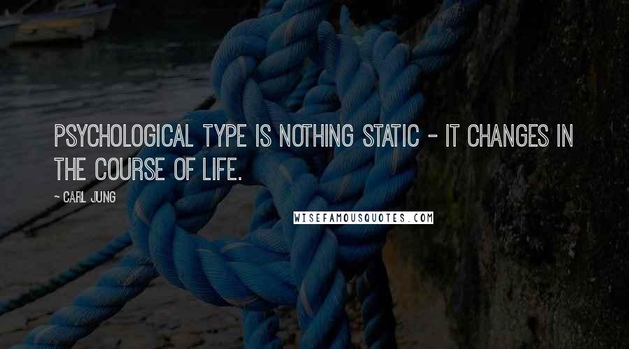 Carl Jung Quotes: Psychological type is nothing static - it changes in the course of life.