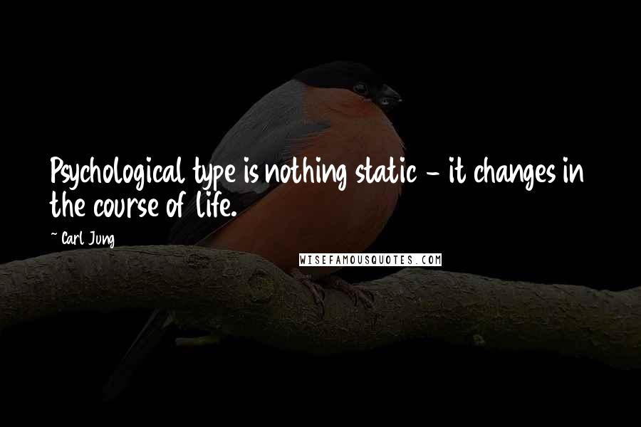 Carl Jung Quotes: Psychological type is nothing static - it changes in the course of life.