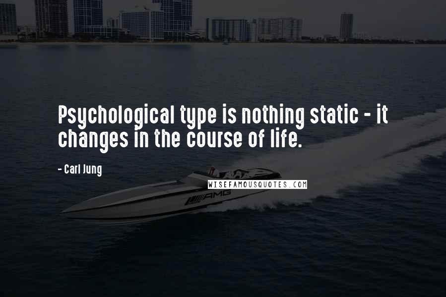 Carl Jung Quotes: Psychological type is nothing static - it changes in the course of life.