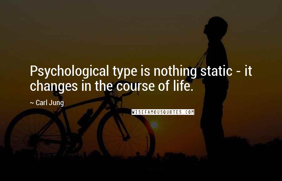 Carl Jung Quotes: Psychological type is nothing static - it changes in the course of life.