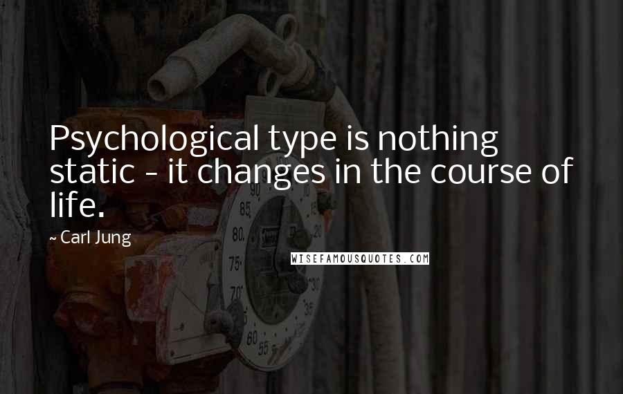 Carl Jung Quotes: Psychological type is nothing static - it changes in the course of life.