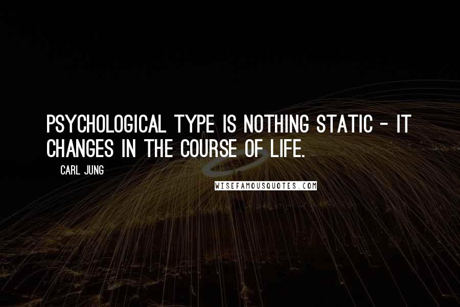 Carl Jung Quotes: Psychological type is nothing static - it changes in the course of life.