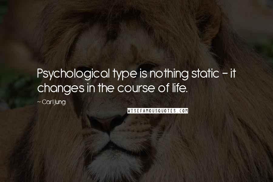 Carl Jung Quotes: Psychological type is nothing static - it changes in the course of life.