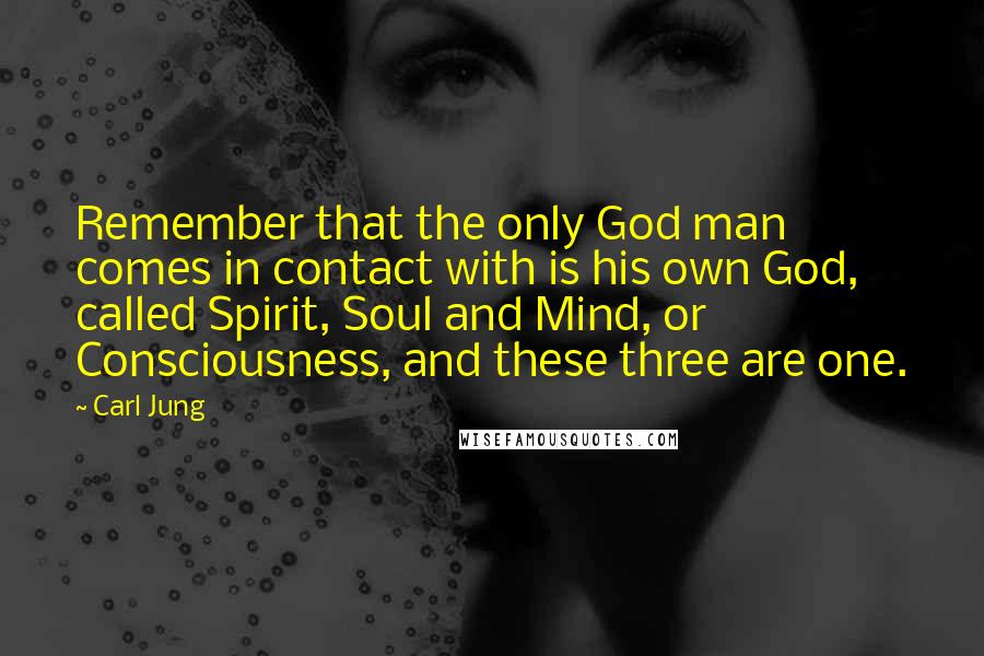 Carl Jung Quotes: Remember that the only God man comes in contact with is his own God, called Spirit, Soul and Mind, or Consciousness, and these three are one.