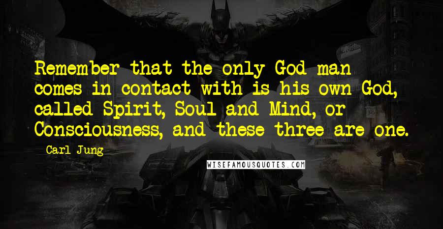 Carl Jung Quotes: Remember that the only God man comes in contact with is his own God, called Spirit, Soul and Mind, or Consciousness, and these three are one.