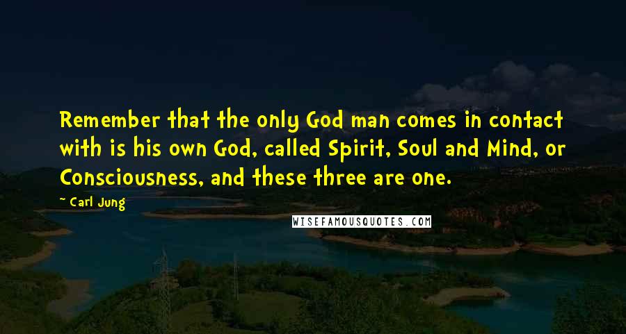 Carl Jung Quotes: Remember that the only God man comes in contact with is his own God, called Spirit, Soul and Mind, or Consciousness, and these three are one.