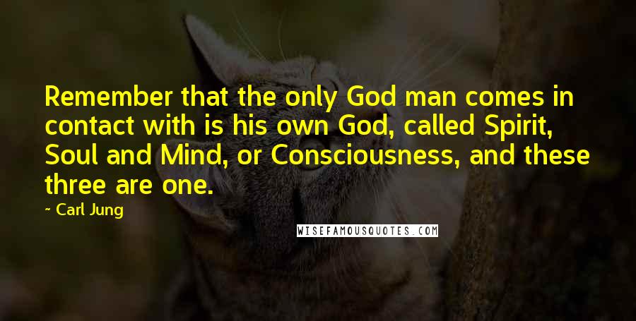 Carl Jung Quotes: Remember that the only God man comes in contact with is his own God, called Spirit, Soul and Mind, or Consciousness, and these three are one.