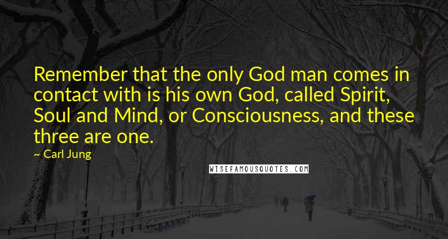 Carl Jung Quotes: Remember that the only God man comes in contact with is his own God, called Spirit, Soul and Mind, or Consciousness, and these three are one.