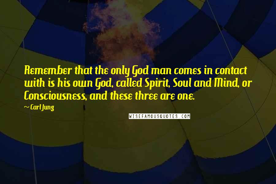 Carl Jung Quotes: Remember that the only God man comes in contact with is his own God, called Spirit, Soul and Mind, or Consciousness, and these three are one.