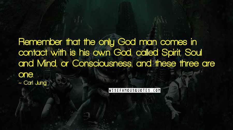 Carl Jung Quotes: Remember that the only God man comes in contact with is his own God, called Spirit, Soul and Mind, or Consciousness, and these three are one.