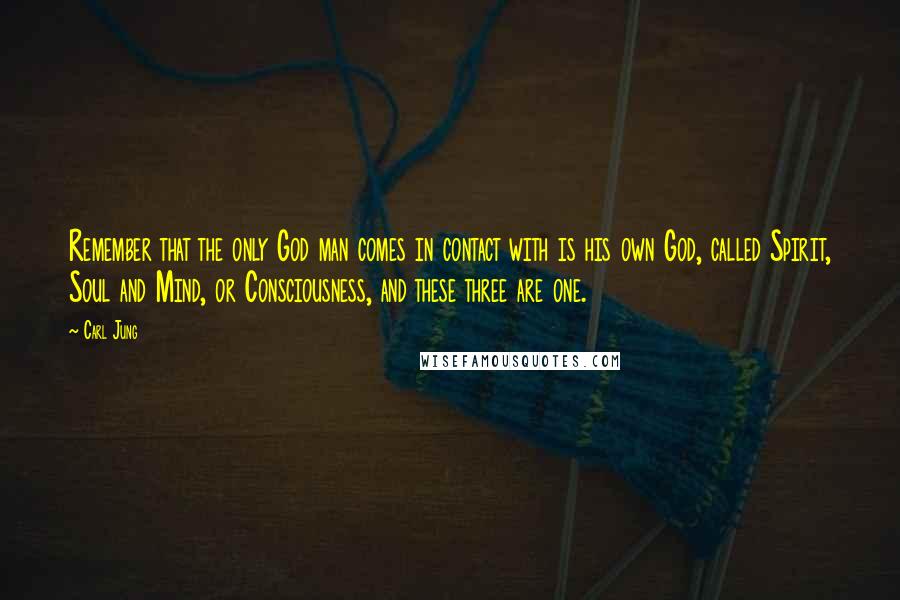 Carl Jung Quotes: Remember that the only God man comes in contact with is his own God, called Spirit, Soul and Mind, or Consciousness, and these three are one.